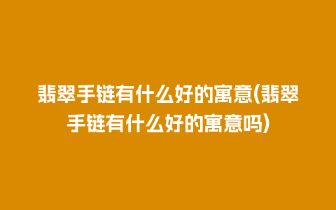 翡翠手链有什么好的寓意(翡翠手链有什么好的寓意吗)