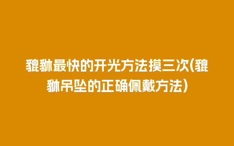貔貅最快的开光方法摸三次(貔貅吊坠的正确佩戴方法)
