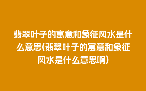 翡翠叶子的寓意和象征风水是什么意思(翡翠叶子的寓意和象征风水是什么意思啊)