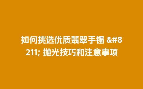 如何挑选优质翡翠手镯 – 抛光技巧和注意事项