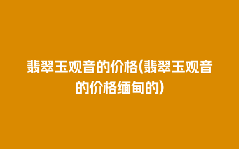 翡翠玉观音的价格(翡翠玉观音的价格缅甸的)