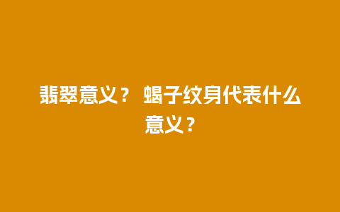 翡翠意义？ 蝎子纹身代表什么意义？