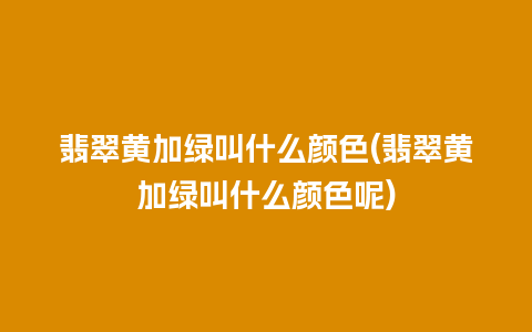 翡翠黄加绿叫什么颜色(翡翠黄加绿叫什么颜色呢)