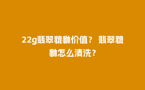 22g翡翠貔貅价值？ 翡翠貔貅怎么清洗？