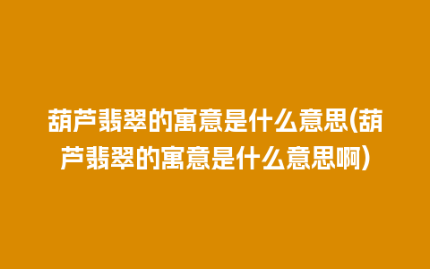 葫芦翡翠的寓意是什么意思(葫芦翡翠的寓意是什么意思啊)