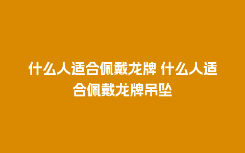 什么人适合佩戴龙牌 什么人适合佩戴龙牌吊坠