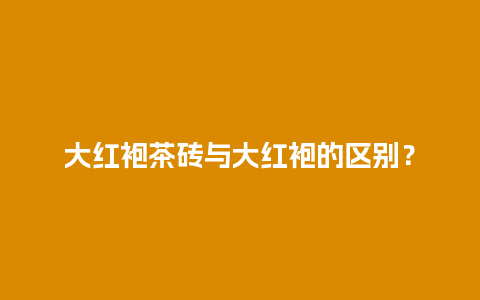 大红袍茶砖与大红袍的区别？