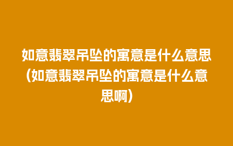 如意翡翠吊坠的寓意是什么意思(如意翡翠吊坠的寓意是什么意思啊)