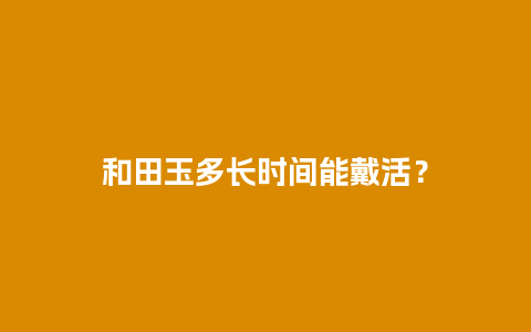 和田玉多长时间能戴活？