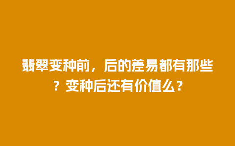 翡翠变种前，后的差易都有那些？变种后还有价值么？