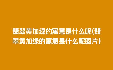 翡翠黄加绿的寓意是什么呢(翡翠黄加绿的寓意是什么呢图片)