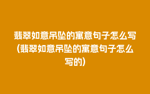 翡翠如意吊坠的寓意句子怎么写(翡翠如意吊坠的寓意句子怎么写的)