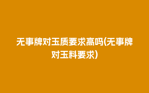 无事牌对玉质要求高吗(无事牌对玉料要求)