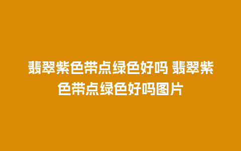 翡翠紫色带点绿色好吗 翡翠紫色带点绿色好吗图片