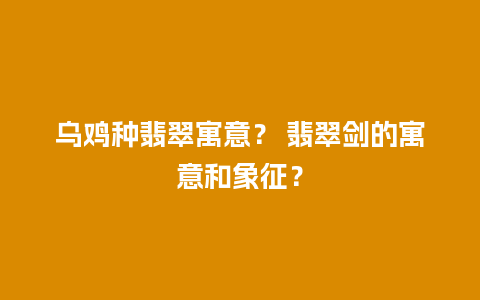 乌鸡种翡翠寓意？ 翡翠剑的寓意和象征？