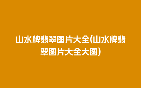 山水牌翡翠图片大全(山水牌翡翠图片大全大图)