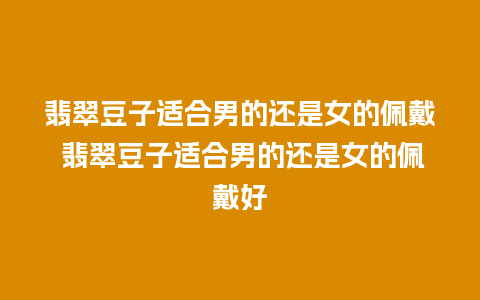 翡翠豆子适合男的还是女的佩戴 翡翠豆子适合男的还是女的佩戴好