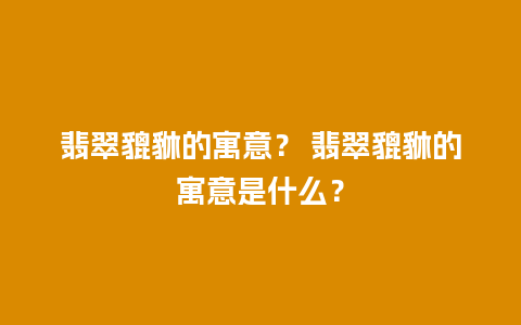 翡翠貔貅的寓意？ 翡翠貔貅的寓意是什么？