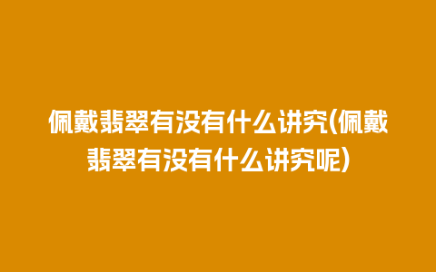 佩戴翡翠有没有什么讲究(佩戴翡翠有没有什么讲究呢)