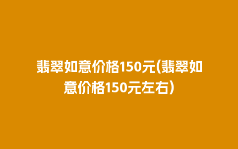 翡翠如意价格150元(翡翠如意价格150元左右)