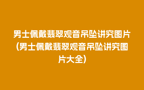 男士佩戴翡翠观音吊坠讲究图片(男士佩戴翡翠观音吊坠讲究图片大全)