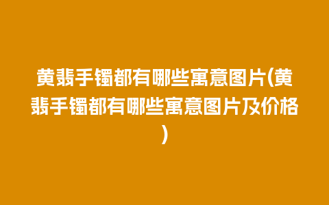 黄翡手镯都有哪些寓意图片(黄翡手镯都有哪些寓意图片及价格)