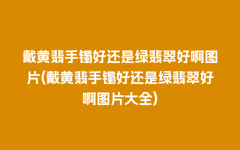 戴黄翡手镯好还是绿翡翠好啊图片(戴黄翡手镯好还是绿翡翠好啊图片大全)