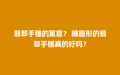 翡翠手镯的寓意？ 椭圆形的翡翠手镯真的好吗？