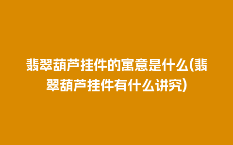 翡翠葫芦挂件的寓意是什么(翡翠葫芦挂件有什么讲究)