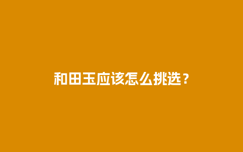 和田玉应该怎么挑选？