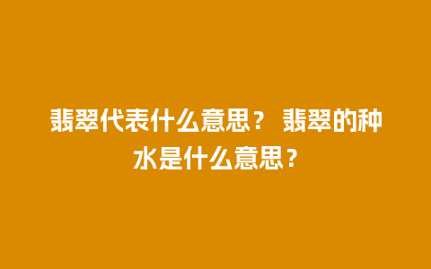 翡翠代表什么意思？ 翡翠的种水是什么意思？