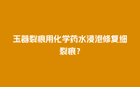 玉器裂痕用化学药水浸泡修复细裂痕？