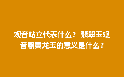 观音站立代表什么？ 翡翠玉观音飘黄龙玉的意义是什么？