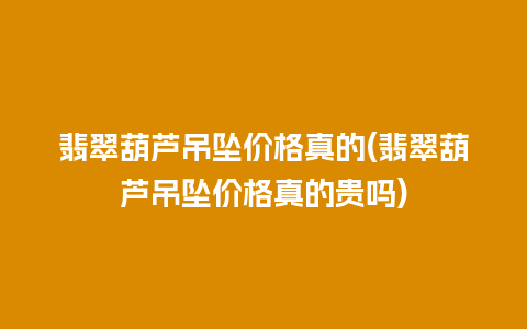 翡翠葫芦吊坠价格真的(翡翠葫芦吊坠价格真的贵吗)
