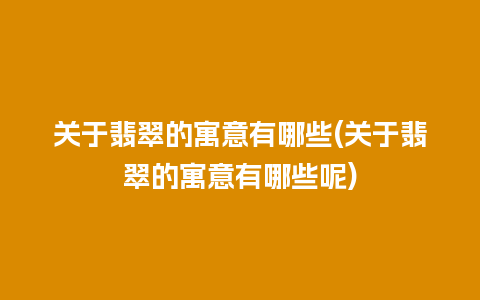 关于翡翠的寓意有哪些(关于翡翠的寓意有哪些呢)