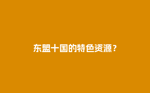 东盟十国的特色资源？