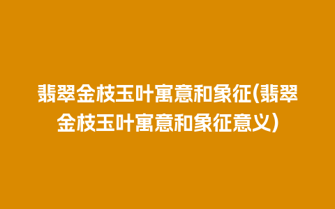 翡翠金枝玉叶寓意和象征(翡翠金枝玉叶寓意和象征意义)