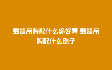 翡翠吊牌配什么绳好看 翡翠吊牌配什么珠子