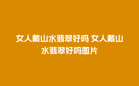 女人戴山水翡翠好吗 女人戴山水翡翠好吗图片