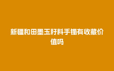 新疆和田墨玉籽料手镯有收藏价值吗