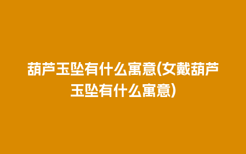 葫芦玉坠有什么寓意(女戴葫芦玉坠有什么寓意)
