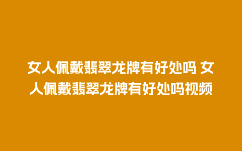 女人佩戴翡翠龙牌有好处吗 女人佩戴翡翠龙牌有好处吗视频