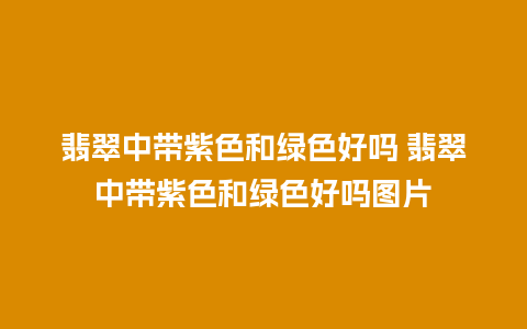 翡翠中带紫色和绿色好吗 翡翠中带紫色和绿色好吗图片