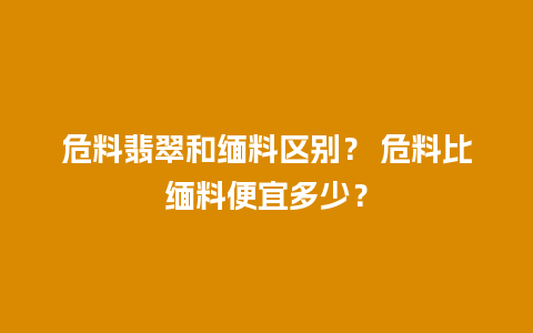 危料翡翠和缅料区别？ 危料比缅料便宜多少？