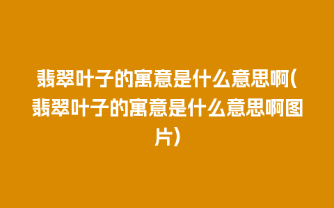 翡翠叶子的寓意是什么意思啊(翡翠叶子的寓意是什么意思啊图片)