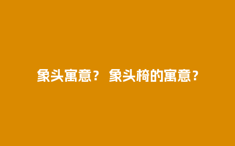 象头寓意？ 象头椅的寓意？