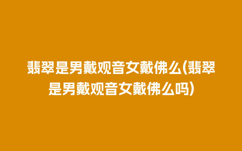 翡翠是男戴观音女戴佛么(翡翠是男戴观音女戴佛么吗)
