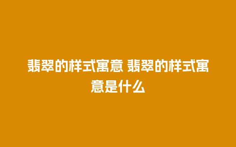 翡翠的样式寓意 翡翠的样式寓意是什么