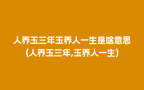 人养玉三年玉养人一生是啥意思(人养玉三年,玉养人一生)