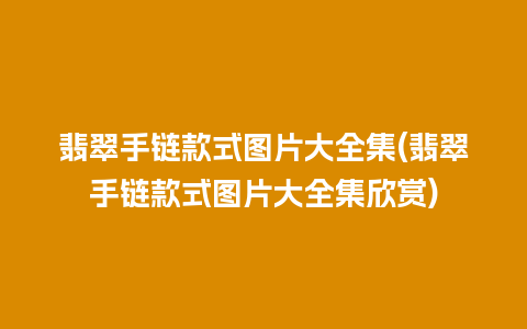 翡翠手链款式图片大全集(翡翠手链款式图片大全集欣赏)